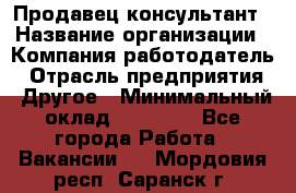 Продавец-консультант › Название организации ­ Компания-работодатель › Отрасль предприятия ­ Другое › Минимальный оклад ­ 22 000 - Все города Работа » Вакансии   . Мордовия респ.,Саранск г.